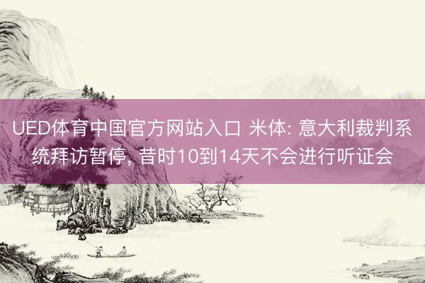 UED体育中国官方网站入口 米体: 意大利裁判系统拜访暂停， 昔时10到14天不会进行听证会