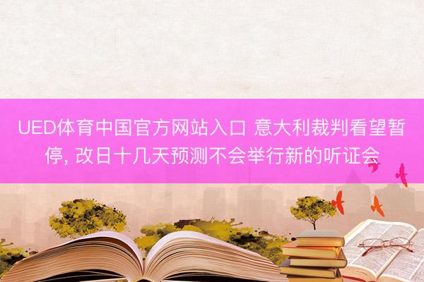 UED体育中国官方网站入口 意大利裁判看望暂停， 改日十几天预测不会举行新的听证会