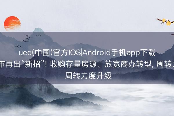 ued(中国)官方IOS|Android手机app下载入口 楼市再出“新招”! 收购存量房源、放宽商办转型， 周转力度升级