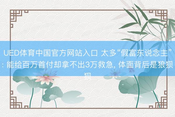 UED体育中国官方网站入口 太多“假富东说念主”: 能给百万首付却拿不出3万救急， 体面背后是狼狈