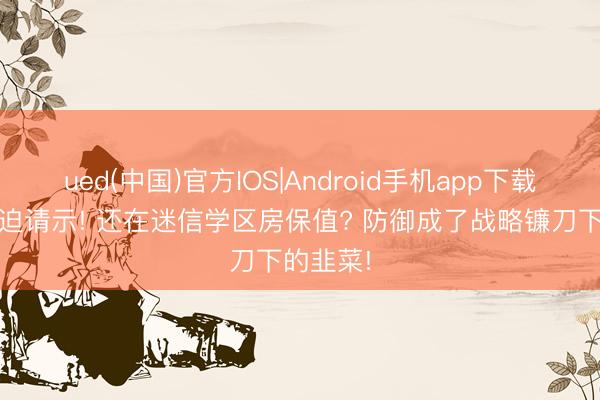 ued(中国)官方IOS|Android手机app下载入口 蹙迫请示! 还在迷信学区房保值? 防御成了战略镰刀下的韭菜!