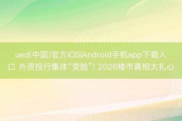 ued(中国)官方IOS|Android手机app下载入口 外资投行集体“变脸”! 2026楼市真相太扎心