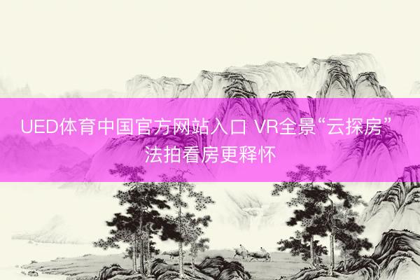 UED体育中国官方网站入口 VR全景“云探房” 法拍看房更释怀