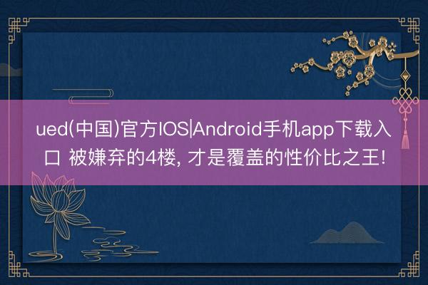 ued(中国)官方IOS|Android手机app下载入口 被嫌弃的4楼， 才是覆盖的性价比之王!