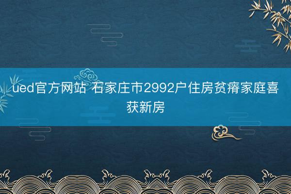 ued官方网站 石家庄市2992户住房贫瘠家庭喜获新房