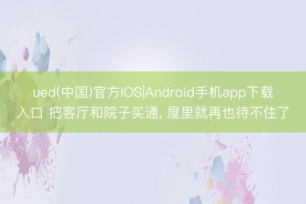 ued(中国)官方IOS|Android手机app下载入口 把客厅和院子买通， 屋里就再也待不住了