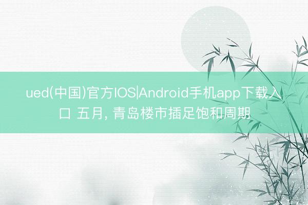 ued(中国)官方IOS|Android手机app下载入口 五月， 青岛楼市插足饱和周期