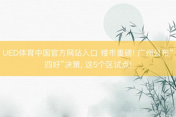 UED体育中国官方网站入口 楼市重磅! 广州公布“四好”决策， 这5个区试点!