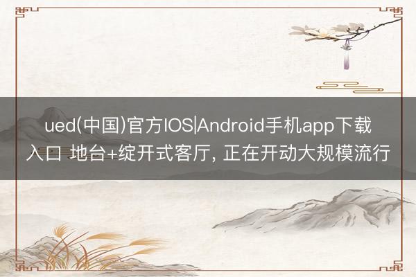 ued(中国)官方IOS|Android手机app下载入口 地台+绽开式客厅，<a href=