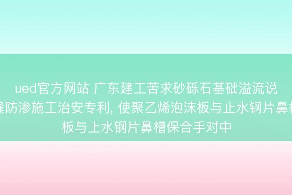 ued官方网站 广东建工苦求砂砾石基础溢流说念混凝土分缝防渗施工治安专利， 使聚乙烯泡沫板与止水钢片鼻槽保合手对中