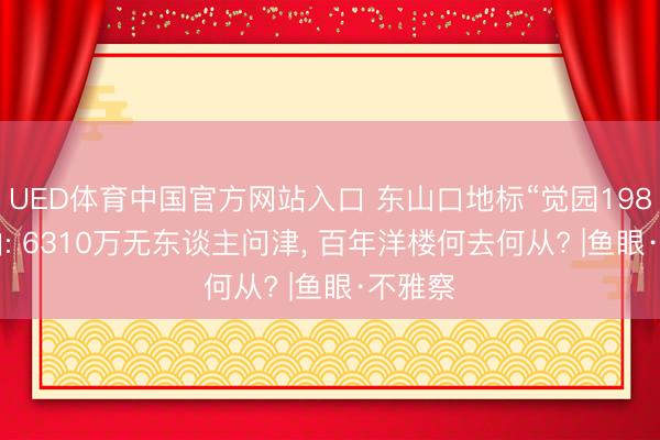 UED体育中国官方网站入口 东山口地标“觉园1984”流拍: 6310万无东谈主问津， 百年洋楼何去何从? |鱼眼·不雅察