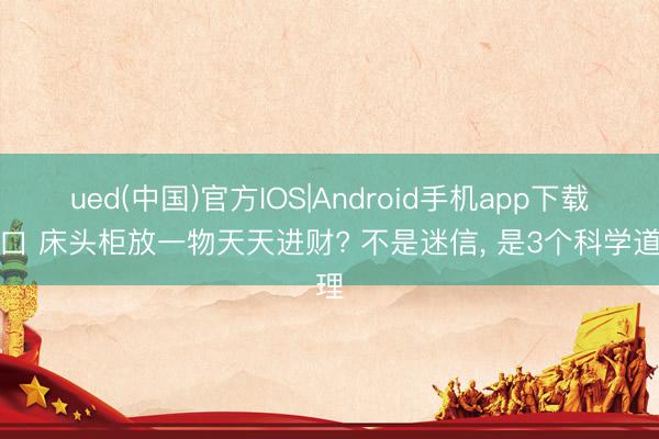 ued(中国)官方IOS|Android手机app下载入口 床头柜放一物天天进财? 不是迷信， 是3个科学道理