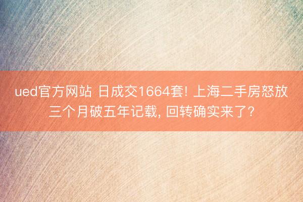 ued官方网站 日成交1664套! 上海二手房怒放三个月破五年记载， 回转确实来了?