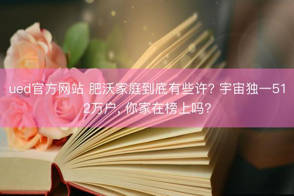 ued官方网站 肥沃家庭到底有些许? 宇宙独一512万户， 你家在榜上吗?