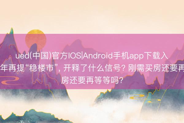 ued(中国)官方IOS|Android手机app下载入口 2026年再提“稳楼市”， 开释了什么信号? 刚需买房还要再等等吗?