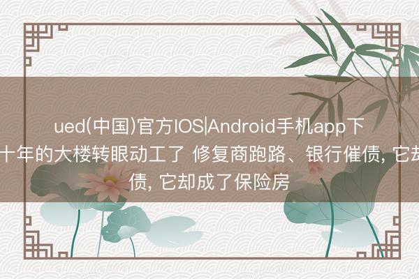 ued(中国)官方IOS|Android手机app下载入口 烂尾十年的大楼转眼动工了 修复商跑路、银行催债， 它却成了保险房