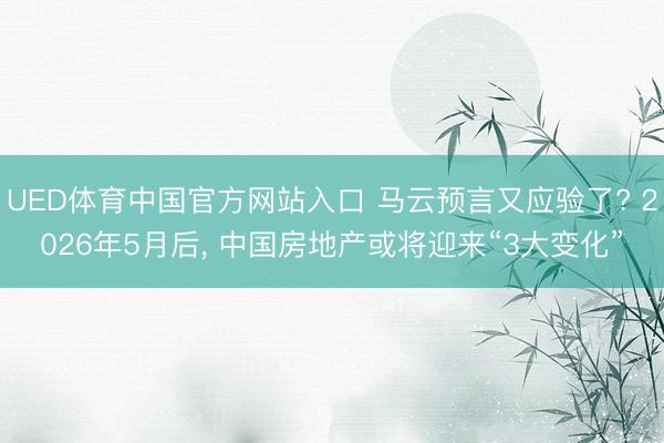UED体育中国官方网站入口 马云预言又应验了? 2026年5月后， 中国房地产或将迎来“3大变化”