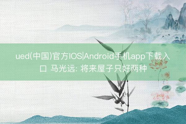 ued(中国)官方IOS|Android手机app下载入口 马光远: 将来屋子只好两种