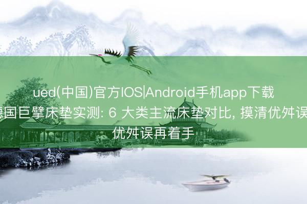 ued(中国)官方IOS|Android手机app下载入口 德国巨擘床垫实测: 6 大类主流床垫对比， 摸清优舛误再着手