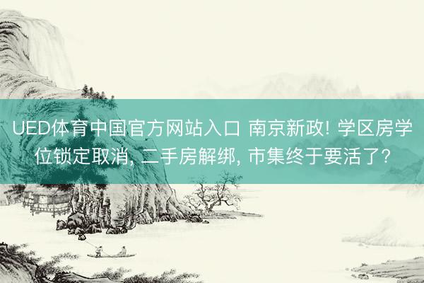UED体育中国官方网站入口 南京新政! 学区房学位锁定取消， 二手房解绑， 市集终于要活了?