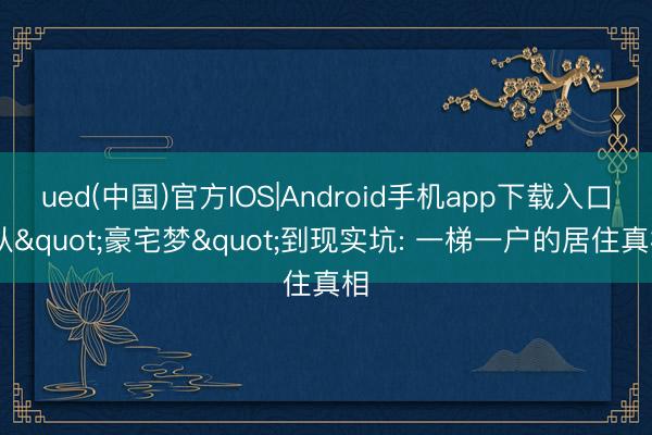 ued(中国)官方IOS|Android手机app下载入口 从"豪宅梦"到现实坑: 一梯一户的居住真相