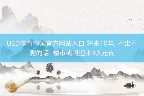 UED体育中国官方网站入口 将来10年， 不出不测的话， 楼市或将迎来4大走向