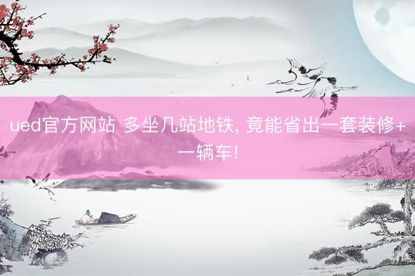 ued官方网站 多坐几站地铁， 竟能省出一套装修+一辆车!