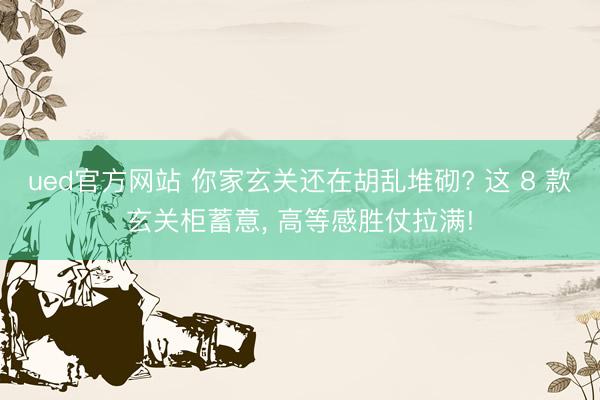 ued官方网站 你家玄关还在胡乱堆砌? 这 8 款玄关柜蓄意， 高等感胜仗拉满!