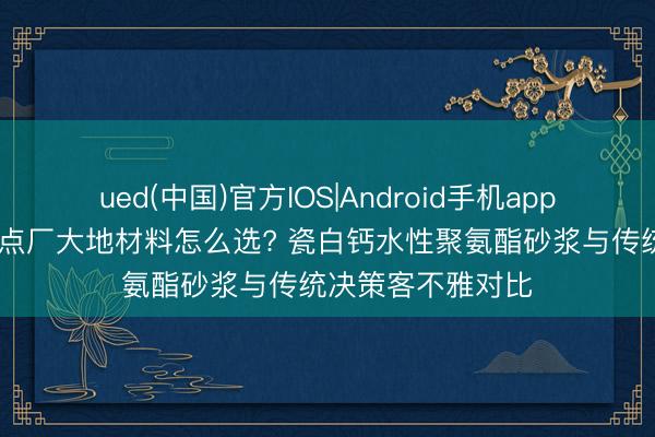 ued(中国)官方IOS|Android手机app下载入口 烘焙糕点厂大地材料怎么选? 瓷白钙水性聚氨酯砂浆与传统决策客不雅对比