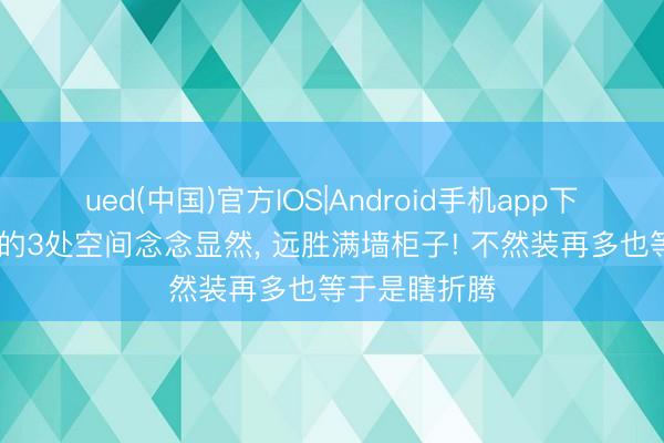 ued(中国)官方IOS|Android手机app下载入口 家里的3处空间念念显然， 远胜满墙柜子! 不然装再多也等于是瞎折腾