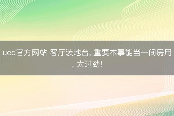 ued官方网站 客厅装地台， 重要本事能当一间房用，<a href=