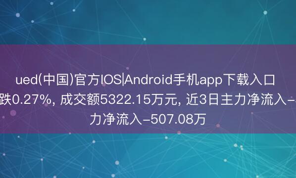 ued(中国)官方IOS|Android手机app下载入口 海鸥住工跌0.27%， 成交额5322.15万元， 近3日主力净流入-507.08万