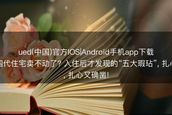 ued(中国)官方IOS|Android手机app下载入口 第四代住宅卖不动了? 入住后才发现的“五大瑕玷”， 扎心又确凿!