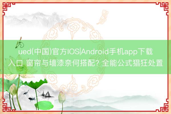 ued(中国)官方IOS|Android手机app下载入口 窗帘与墙漆奈何搭配? 全能公式猖狂处置
