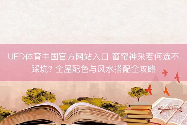 UED体育中国官方网站入口 窗帘神采若何选不踩坑? 全屋配色与风水搭配全攻略