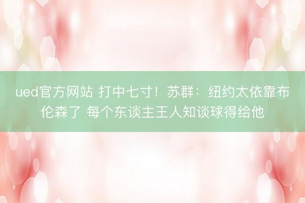 ued官方网站 打中七寸！苏群：纽约太依靠布伦森了 每个东谈主王人知谈球得给他