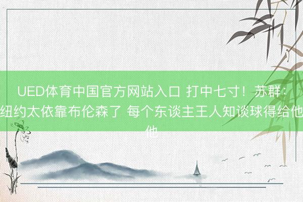 UED体育中国官方网站入口 打中七寸！苏群：纽约太依靠布伦森了 每个东谈主王人知谈球得给他