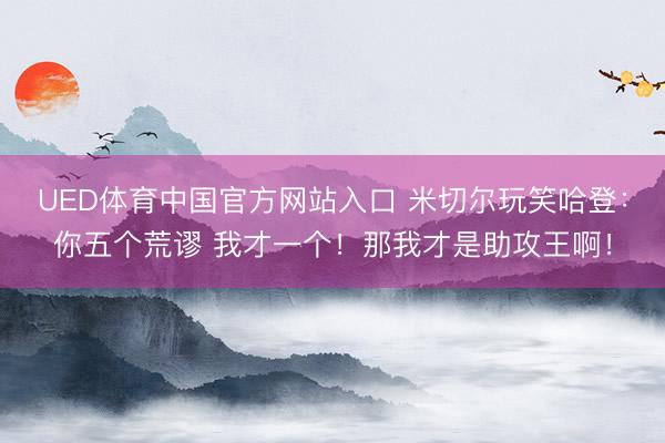 UED体育中国官方网站入口 米切尔玩笑哈登：你五个荒谬 我才一个！那我才是助攻王啊！