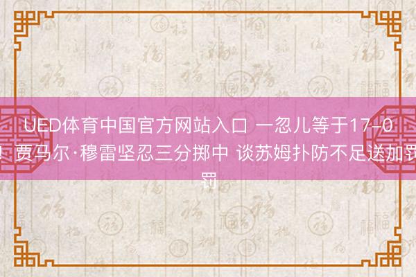 UED体育中国官方网站入口 一忽儿等于17-0！贾马尔·穆雷坚忍三分掷中 谈苏姆扑防不足送加罚