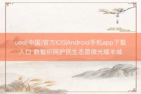 ued(中国)官方IOS|Android手机app下载入口 数智织网护民生志愿微光暖羊城