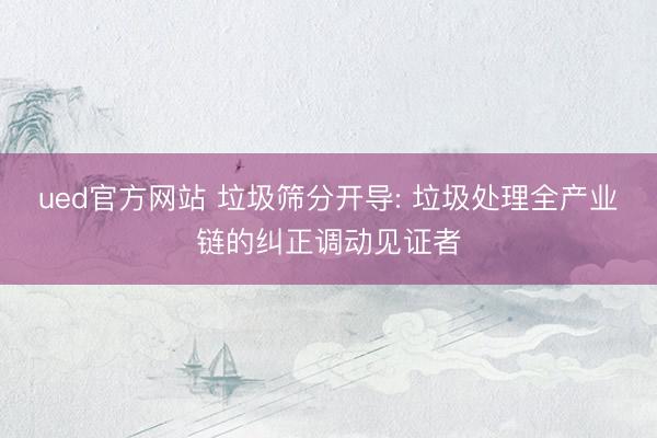ued官方网站 垃圾筛分开导: 垃圾处理全产业链的纠正调动见证者