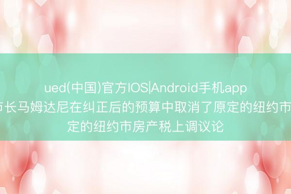 ued(中国)官方IOS|Android手机app下载入口 纽约市长马姆达尼在纠正后的预算中取消了原定的纽约市房产税上调议论