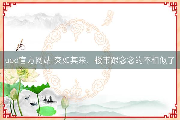 ued官方网站 突如其来，楼市跟念念的不相似了