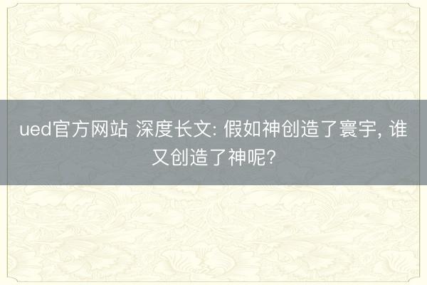 ued官方网站 深度长文: 假如神创造了寰宇， 谁又创造了神呢?