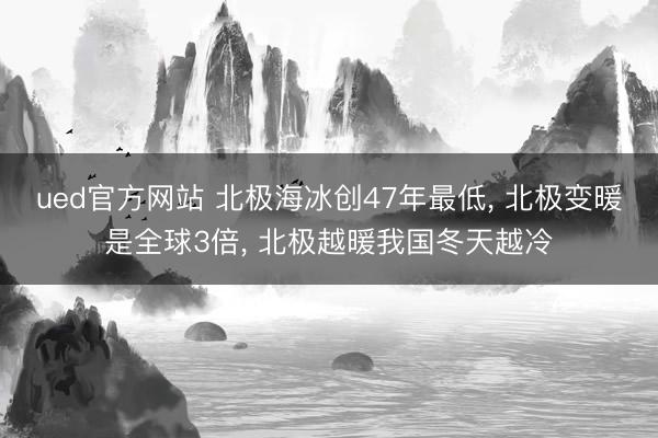 ued官方网站 北极海冰创47年最低， 北极变暖是全球3倍， 北极越暖我国冬天越冷