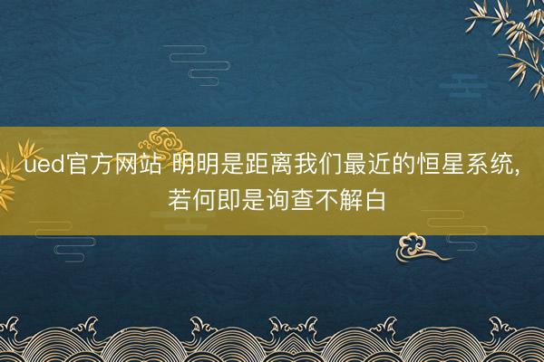 ued官方网站 明明是距离我们最近的恒星系统， 若何即是询查不解白