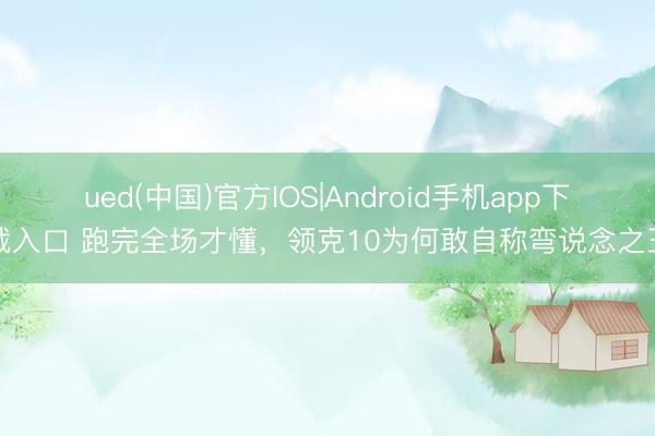 ued(中国)官方IOS|Android手机app下载入口 跑完全场才懂，领克10为何敢自称弯说念之王