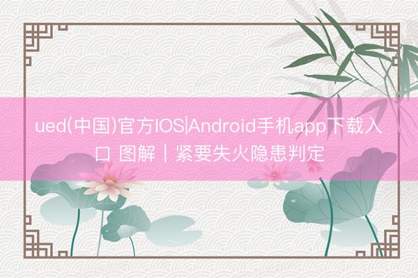 ued(中国)官方IOS|Android手机app下载入口 图解｜紧要失火隐患判定