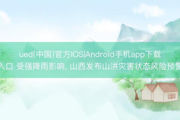 ued(中国)官方IOS|Android手机app下载入口 受强降雨影响， 山西发布山洪灾害状态风险预警
