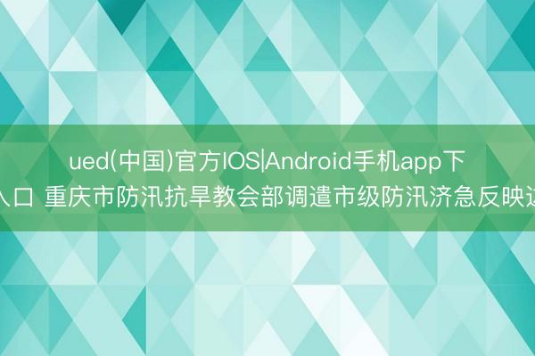 ued(中国)官方IOS|Android手机app下载入口 重庆市防汛抗旱教会部调遣市级防汛济急反映边界